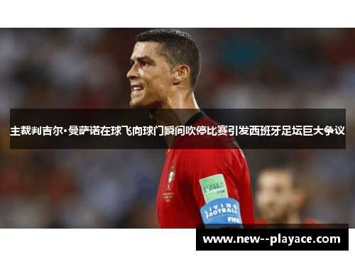 主裁判吉尔·曼萨诺在球飞向球门瞬间吹停比赛引发西班牙足坛巨大争议 主裁判吉尔·曼萨诺在球飞向球门瞬间吹停比赛引发西班牙足坛巨大争议