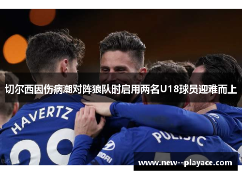 切尔西因伤病潮对阵狼队时启用两名U18球员迎难而上 切尔西因伤病潮对阵狼队时启用两名U18球员迎难而上