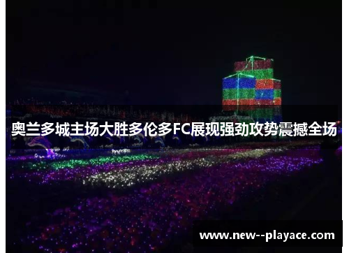 奥兰多城主场大胜多伦多FC展现强劲攻势震撼全场 奥兰多城主场大胜多伦多FC展现强劲攻势震撼全场