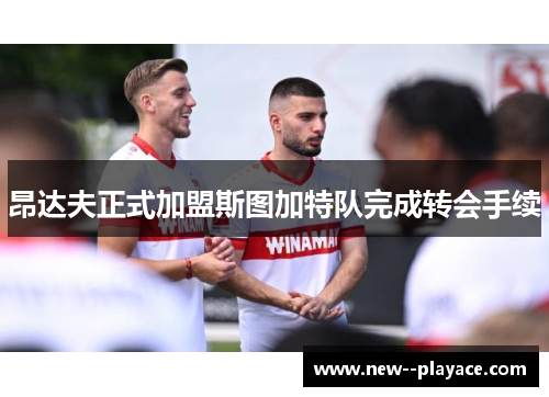 昂达夫正式加盟斯图加特队完成转会手续 昂达夫正式加盟斯图加特队完成转会手续