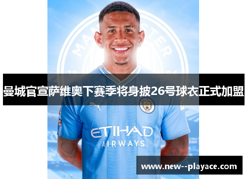 曼城官宣萨维奥下赛季将身披26号球衣正式加盟 曼城官宣萨维奥下赛季将身披26号球衣正式加盟