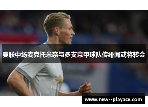 曼联中场麦克托米奈与多支意甲球队传绯闻或将转会 曼联中场麦克托米奈与多支意甲球队传绯闻或将转会