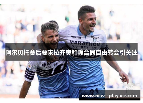 阿尔贝托赛后要求拉齐奥解除合同自由转会引关注