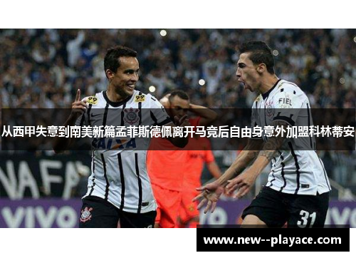 从西甲失意到南美新篇孟菲斯德佩离开马竞后自由身意外加盟科林蒂安