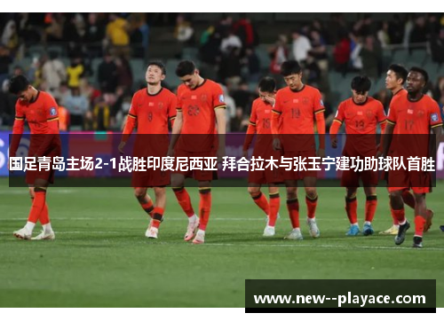 国足青岛主场2-1战胜印度尼西亚 拜合拉木与张玉宁建功助球队首胜