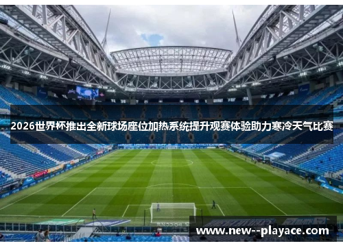 2026世界杯推出全新球场座位加热系统提升观赛体验助力寒冷天气比赛 2026世界杯推出全新球场座位加热系统提升观赛体验助力寒冷天气比赛