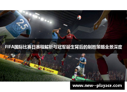 FIFA国际比赛日赛程解析与冠军诞生背后的制胜策略全景深度 FIFA国际比赛日赛程解析与冠军诞生背后的制胜策略全景深度