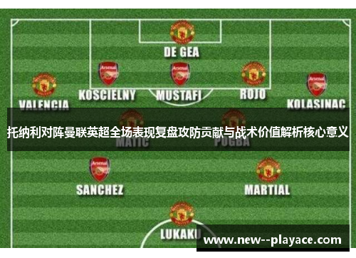 托纳利对阵曼联英超全场表现复盘攻防贡献与战术价值解析核心意义 托纳利对阵曼联英超全场表现复盘攻防贡献与战术价值解析核心意义