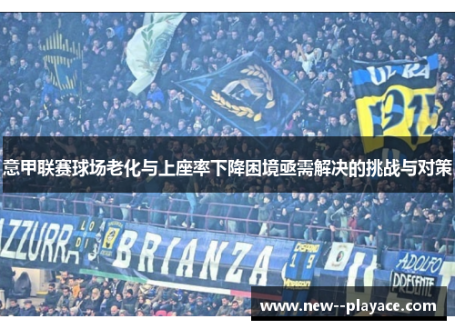 意甲联赛球场老化与上座率下降困境亟需解决的挑战与对策 意甲联赛球场老化与上座率下降困境亟需解决的挑战与对策